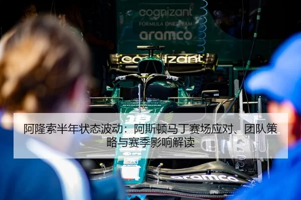 阿隆索半年状态波动：阿斯顿马丁赛场应对、团队策略与赛季影响解读