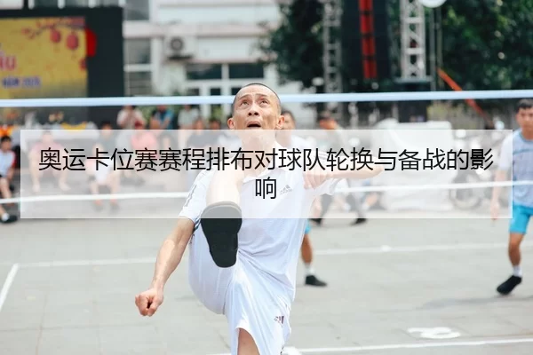 奥运卡位赛赛程排布对球队轮换与备战的影响