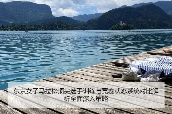 东京女子马拉松顶尖选手训练与竞赛状态系统对比解析全面深入策略
