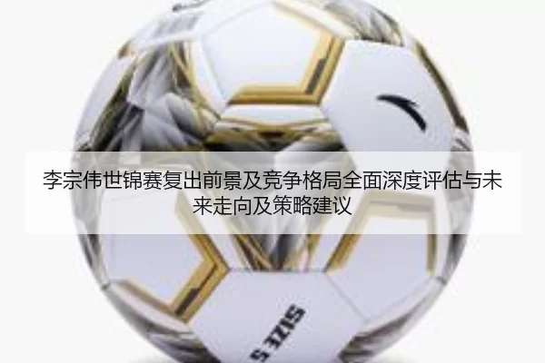 李宗伟世锦赛复出前景及竞争格局全面深度评估与未来走向及策略建议